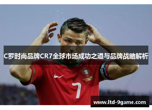 C罗时尚品牌CR7全球市场成功之道与品牌战略解析