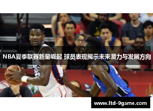 NBA夏季联赛新星崛起 球员表现揭示未来潜力与发展方向