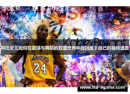 科比女儿如何在篮球与舞蹈的双重世界中找到属于自己的独特道路