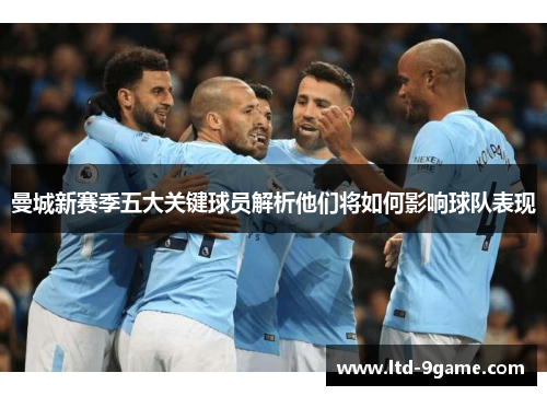 曼城新赛季五大关键球员解析他们将如何影响球队表现
