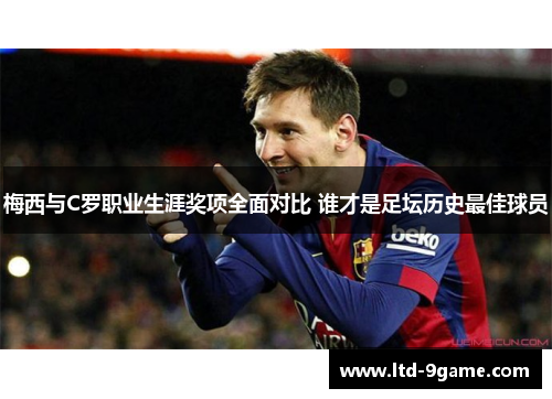梅西与C罗职业生涯奖项全面对比 谁才是足坛历史最佳球员