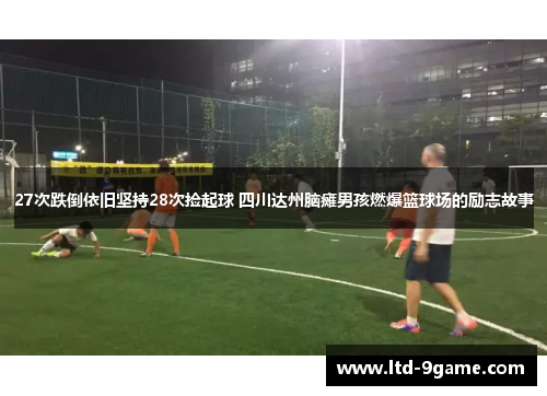 27次跌倒依旧坚持28次捡起球 四川达州脑瘫男孩燃爆篮球场的励志故事