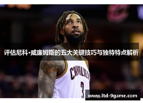 评估尼科·威廉姆斯的五大关键技巧与独特特点解析