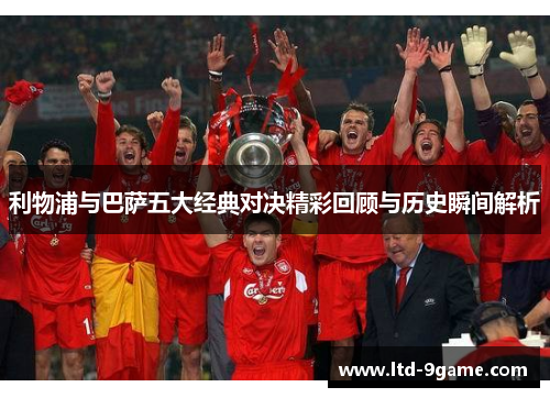 利物浦与巴萨五大经典对决精彩回顾与历史瞬间解析