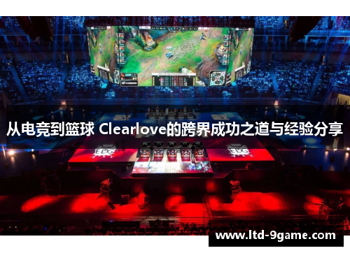 从电竞到篮球 Clearlove的跨界成功之道与经验分享