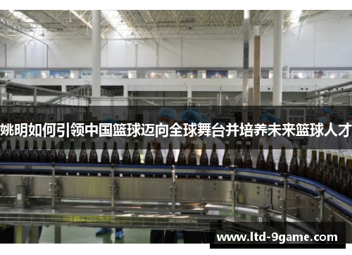 姚明如何引领中国篮球迈向全球舞台并培养未来篮球人才