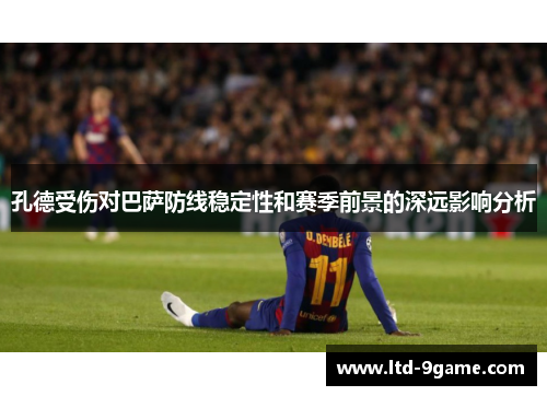 孔德受伤对巴萨防线稳定性和赛季前景的深远影响分析