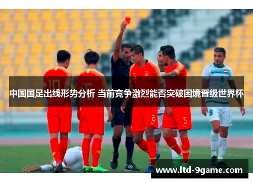 中国国足出线形势分析 当前竞争激烈能否突破困境晋级世界杯