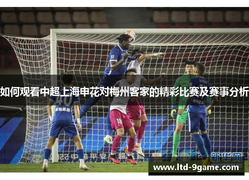 如何观看中超上海申花对梅州客家的精彩比赛及赛事分析