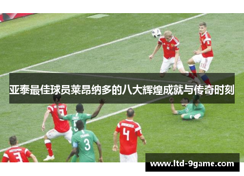 亚泰最佳球员莱昂纳多的八大辉煌成就与传奇时刻