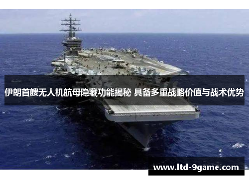 伊朗首艘无人机航母隐藏功能揭秘 具备多重战略价值与战术优势
