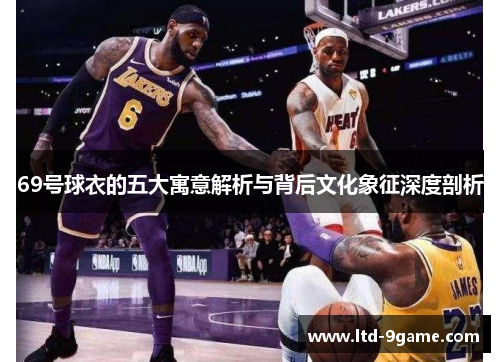 69号球衣的五大寓意解析与背后文化象征深度剖析