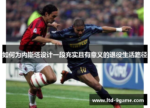 如何为内斯塔设计一段充实且有意义的退役生活路径