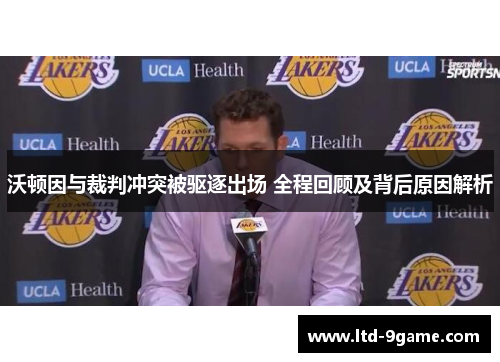沃顿因与裁判冲突被驱逐出场 全程回顾及背后原因解析