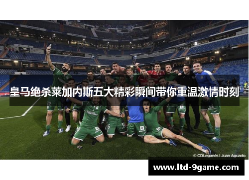 皇马绝杀莱加内斯五大精彩瞬间带你重温激情时刻