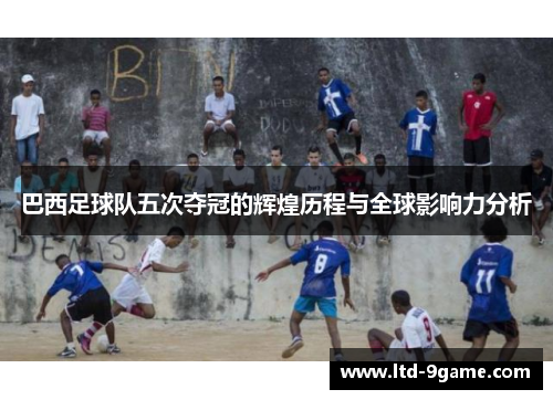 巴西足球队五次夺冠的辉煌历程与全球影响力分析