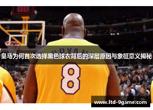 皇马为何首次选择黑色球衣背后的深层原因与象征意义揭秘