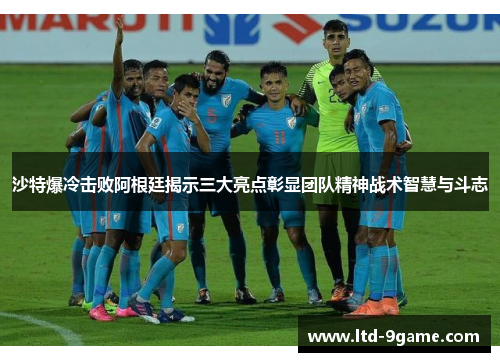 沙特爆冷击败阿根廷揭示三大亮点彰显团队精神战术智慧与斗志 沙特爆冷击败阿根廷揭示三大亮点彰显团队精神战术智慧与斗志