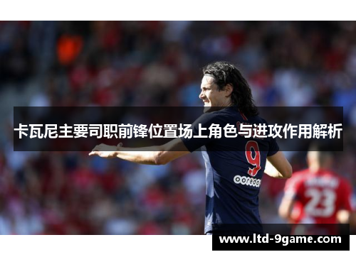 卡瓦尼主要司职前锋位置场上角色与进攻作用解析