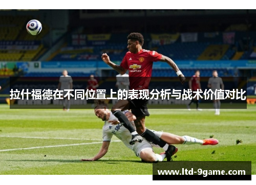 拉什福德在不同位置上的表现分析与战术价值对比