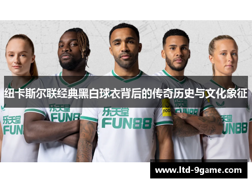 纽卡斯尔联经典黑白球衣背后的传奇历史与文化象征 纽卡斯尔联经典黑白球衣背后的传奇历史与文化象征