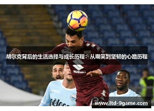 胡尔克背后的生活选择与成长历程：从嘲笑到坚韧的心路历程