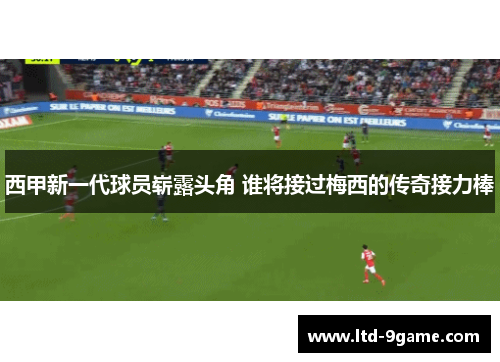 西甲新一代球员崭露头角 谁将接过梅西的传奇接力棒
