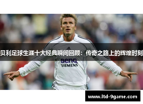 贝利足球生涯十大经典瞬间回顾：传奇之路上的辉煌时刻