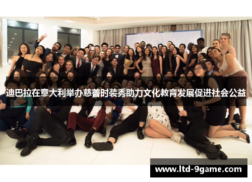 迪巴拉在意大利举办慈善时装秀助力文化教育发展促进社会公益 迪巴拉在意大利举办慈善时装秀助力文化教育发展促进社会公益