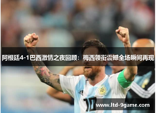 阿根廷4-1巴西激情之夜回顾:梅西领衔震撼全场瞬间再现 阿根廷4-1巴西激情之夜回顾:梅西领衔震撼全场瞬间再现