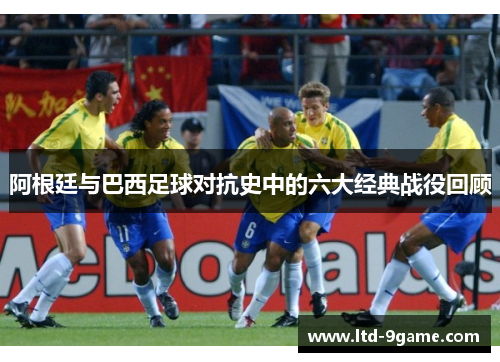 阿根廷与巴西足球对抗史中的六大经典战役回顾
