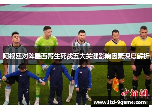 阿根廷对阵墨西哥生死战五大关键影响因素深度解析