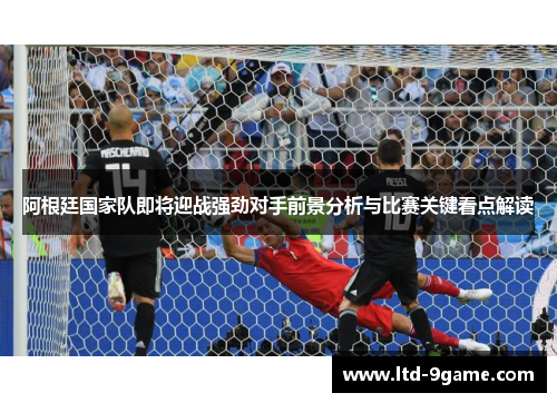 阿根廷国家队即将迎战强劲对手前景分析与比赛关键看点解读