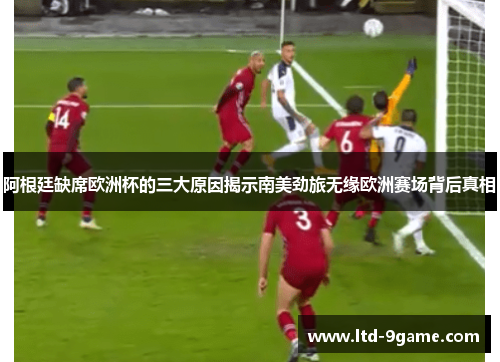 阿根廷缺席欧洲杯的三大原因揭示南美劲旅无缘欧洲赛场背后真相