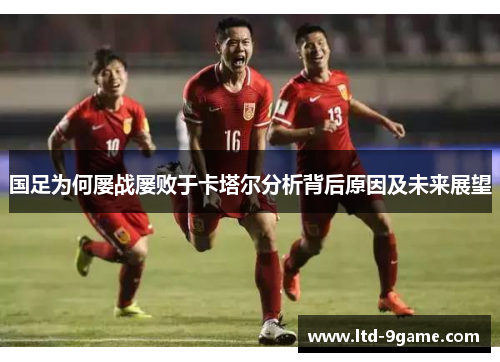 国足为何屡战屡败于卡塔尔分析背后原因及未来展望