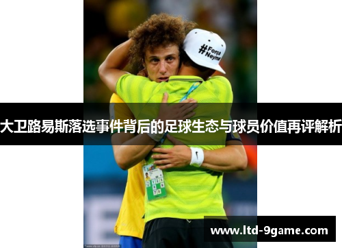 大卫路易斯落选事件背后的足球生态与球员价值再评解析 大卫路易斯落选事件背后的足球生态与球员价值再评解析