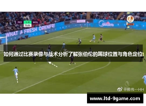 如何通过比赛录像与战术分析了解张伯伦的踢球位置与角色定位 如何通过比赛录像与战术分析了解张伯伦的踢球位置与角色定位