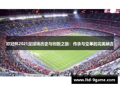 欧冠杯2021足球场历史与创新之旅:传承与变革的完美融合 欧冠杯2021足球场历史与创新之旅:传承与变革的完美融合
