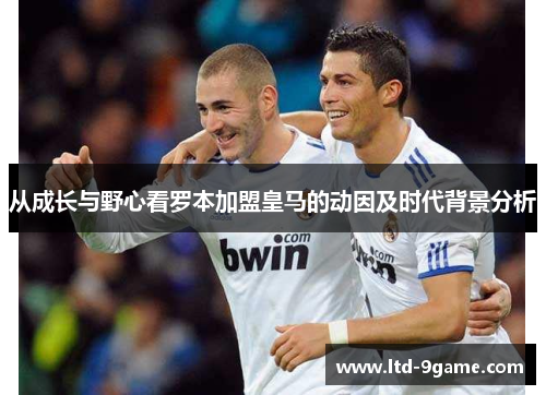 从成长与野心看罗本加盟皇马的动因及时代背景分析