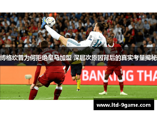 博格坎普为何拒绝皇马加盟 深层次原因背后的真实考量揭秘