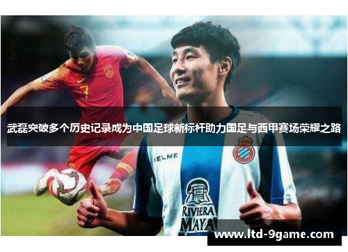 武磊突破多个历史记录成为中国足球新标杆助力国足与西甲赛场荣耀之路