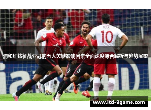 浦和红钻征战亚冠的五大关键影响因素全面深度综合解析与趋势展望