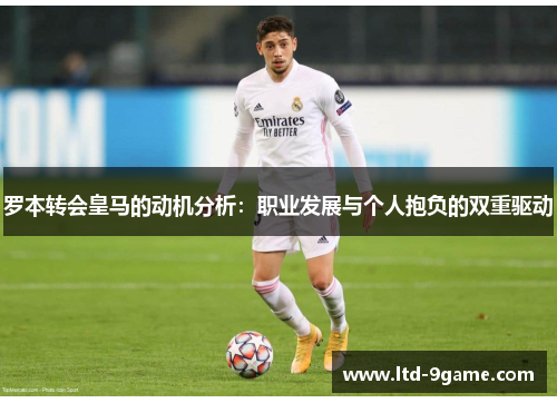 罗本转会皇马的动机分析:职业发展与个人抱负的双重驱动 罗本转会皇马的动机分析:职业发展与个人抱负的双重驱动