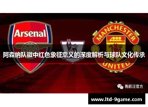 阿森纳队徽中红色象征意义的深度解析与球队文化传承 阿森纳队徽中红色象征意义的深度解析与球队文化传承