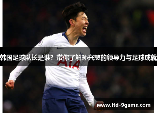 韩国足球队长是谁?带你了解孙兴慜的领导力与足球成就 韩国足球队长是谁?带你了解孙兴慜的领导力与足球成就