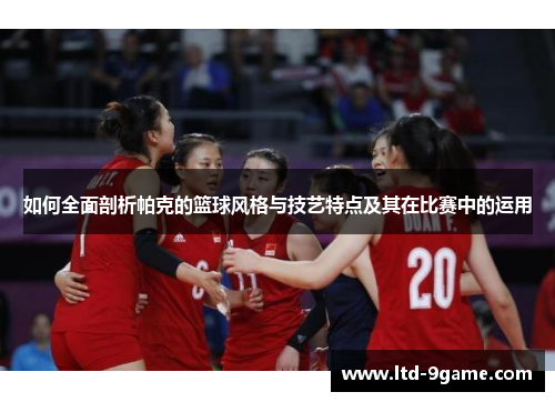 如何全面剖析帕克的篮球风格与技艺特点及其在比赛中的运用