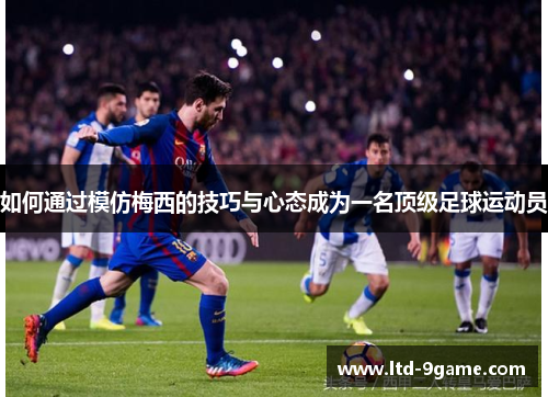 如何通过模仿梅西的技巧与心态成为一名顶级足球运动员 如何通过模仿梅西的技巧与心态成为一名顶级足球运动员