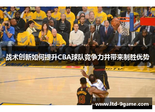 战术创新如何提升CBA球队竞争力并带来制胜优势