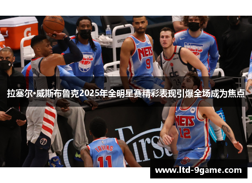 拉塞尔·威斯布鲁克2025年全明星赛精彩表现引爆全场成为焦点 拉塞尔·威斯布鲁克2025年全明星赛精彩表现引爆全场成为焦点