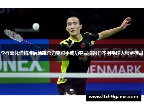 李梓嘉凭借精准后场跳杀力克对手成功夺冠摘得日本羽毛球大师赛桂冠